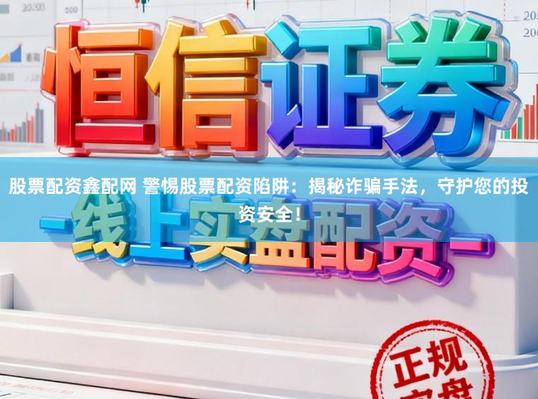 股票配资鑫配网 警惕股票配资陷阱:揭秘诈骗手法,守护您的投资安全!
