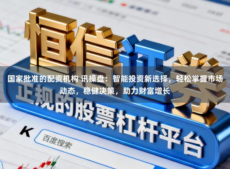 国家批准的配资机构 讯操盘:智能投资新选择,轻松掌握市场动态,稳健决策,助力财富增长