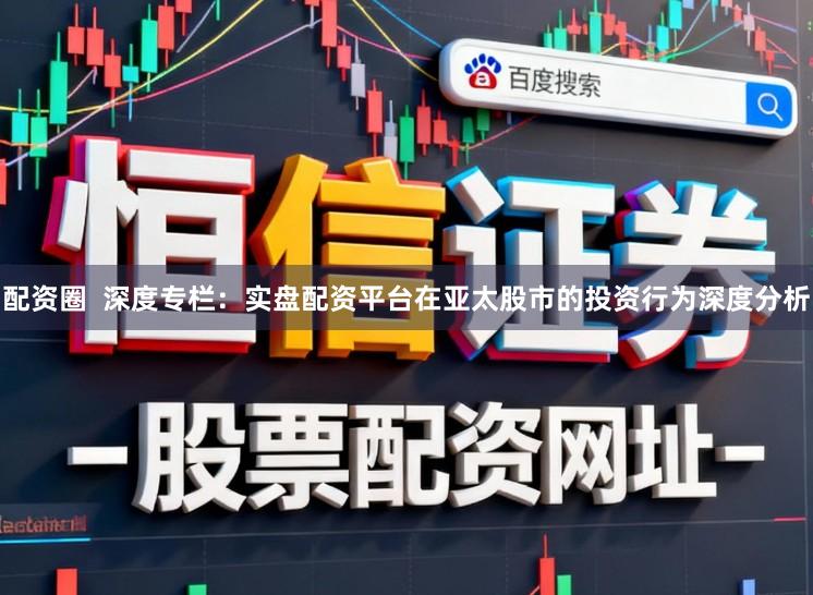 配资圈 深度专栏:实盘配资平台在亚太股市的投资行为深度分析