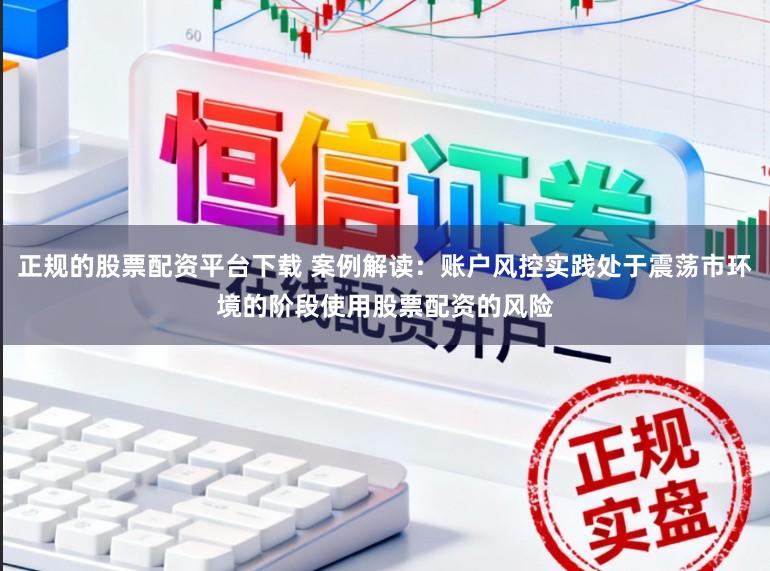 正规的股票配资平台下载 案例解读:账户风控实践处于震荡市环境的阶段使用股票配资的风险