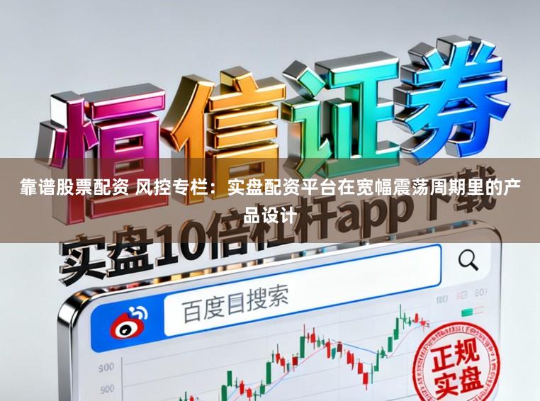 靠谱股票配资 风控专栏:实盘配资平台在宽幅震荡周期里的产品设计