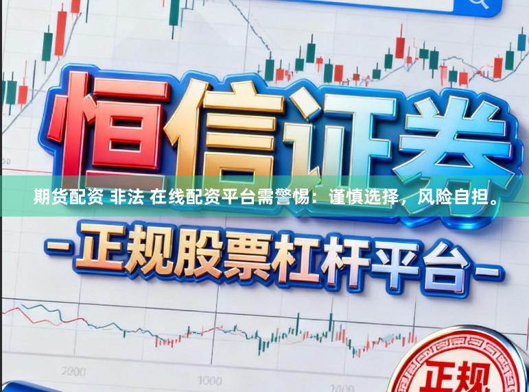 期货配资 非法 在线配资平台需警惕：谨慎选择，风险自担。