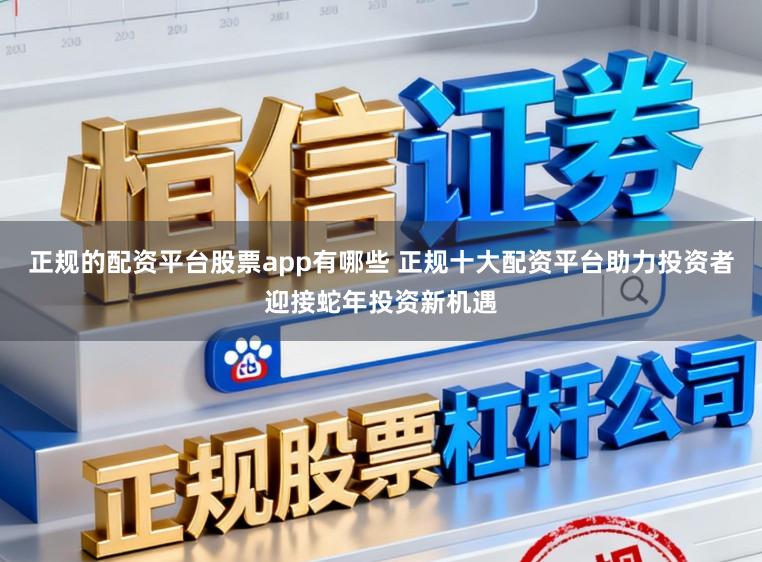 正规的配资平台股票app有哪些 正规十大配资平台助力投资者迎接蛇年投资新机遇