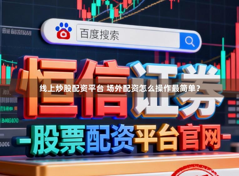 线上炒股配资平台 场外配资怎么操作最简单？