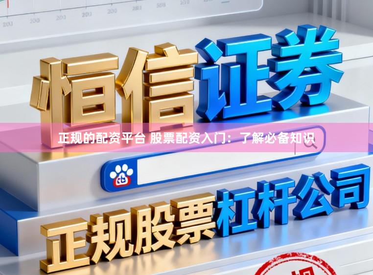 正规的配资平台 股票配资入门：了解必备知识