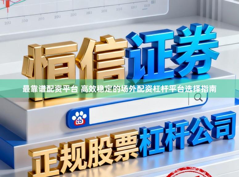 最靠谱配资平台 高效稳定的场外配资杠杆平台选择指南