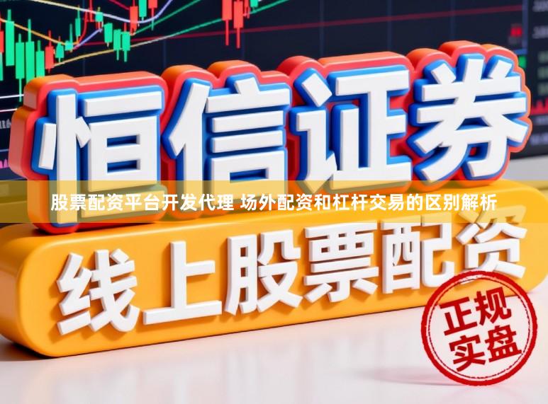 股票配资平台开发代理 场外配资和杠杆交易的区别解析