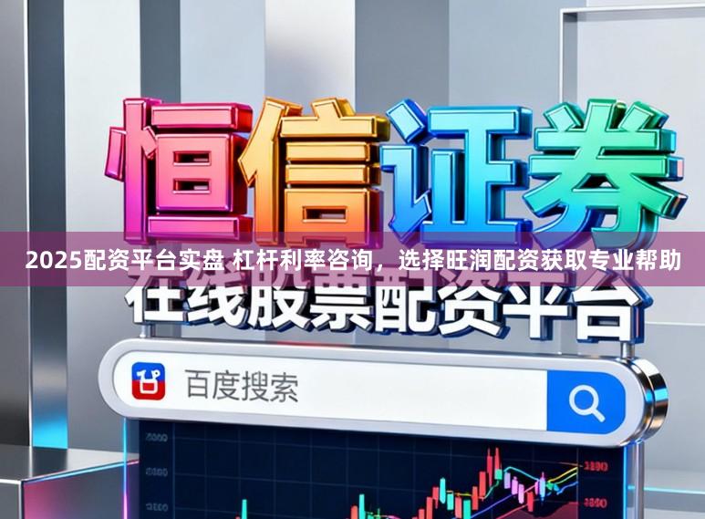 2025配资平台实盘 杠杆利率咨询，选择旺润配资获取专业帮助