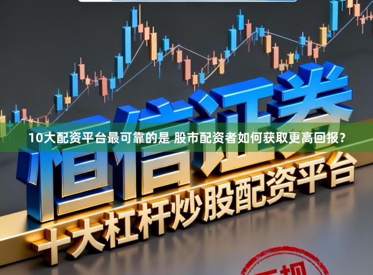10大配资平台最可靠的是 股市配资者如何获取更高回报？