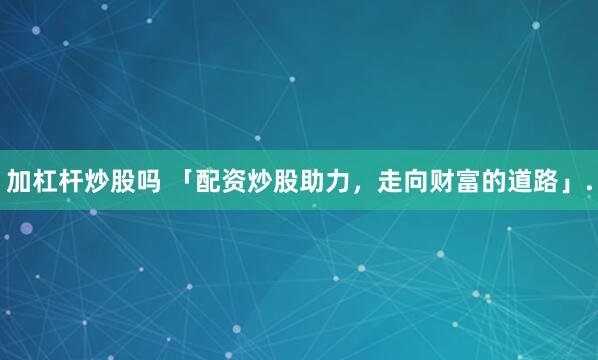 加杠杆炒股吗 「配资炒股助力，走向财富的道路」.