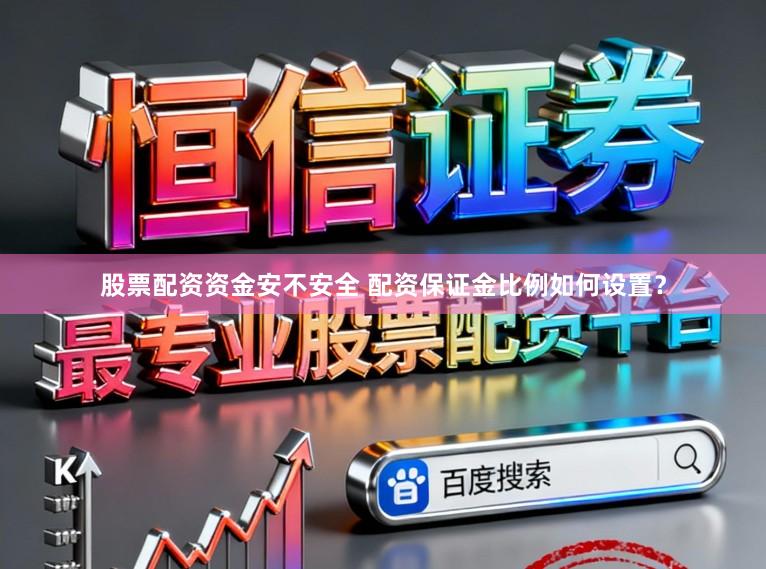 股票配资资金安不安全 配资保证金比例如何设置？