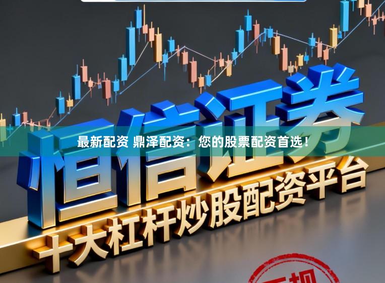 最新配资 鼎泽配资：您的股票配资首选！