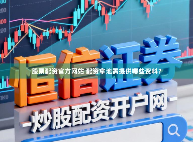 股票配资官方网站 配资拿地需提供哪些资料？