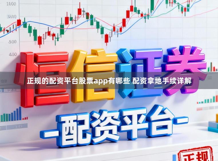 正规的配资平台股票app有哪些 配资拿地手续详解