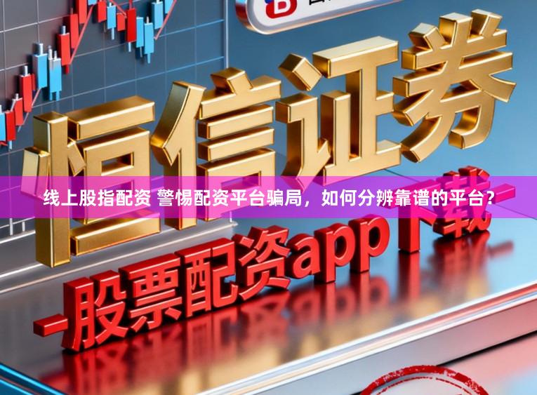 线上股指配资 警惕配资平台骗局，如何分辨靠谱的平台？