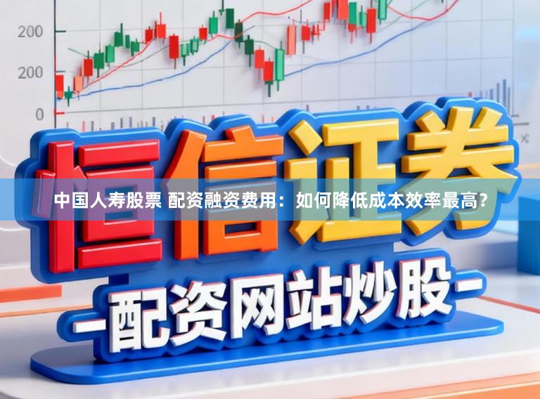 中国人寿股票 配资融资费用：如何降低成本效率最高？