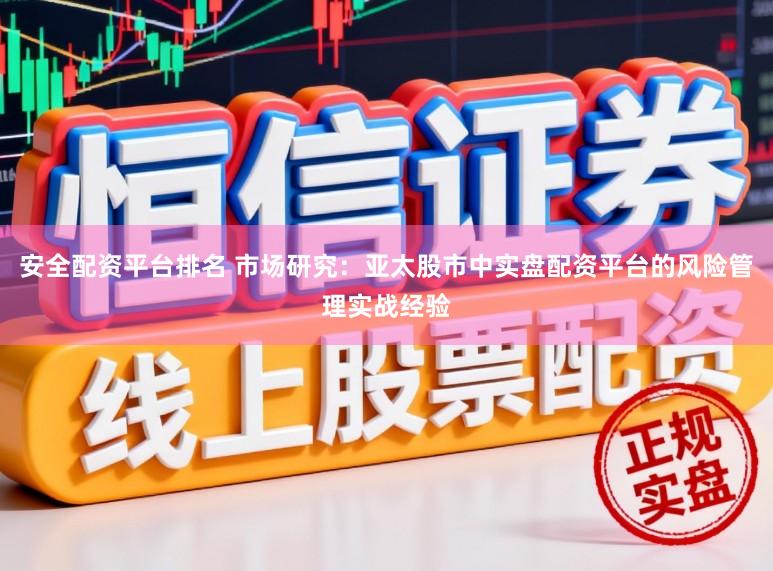 安全配资平台排名 市场研究：亚太股市中实盘配资平台的风险管理实战经验