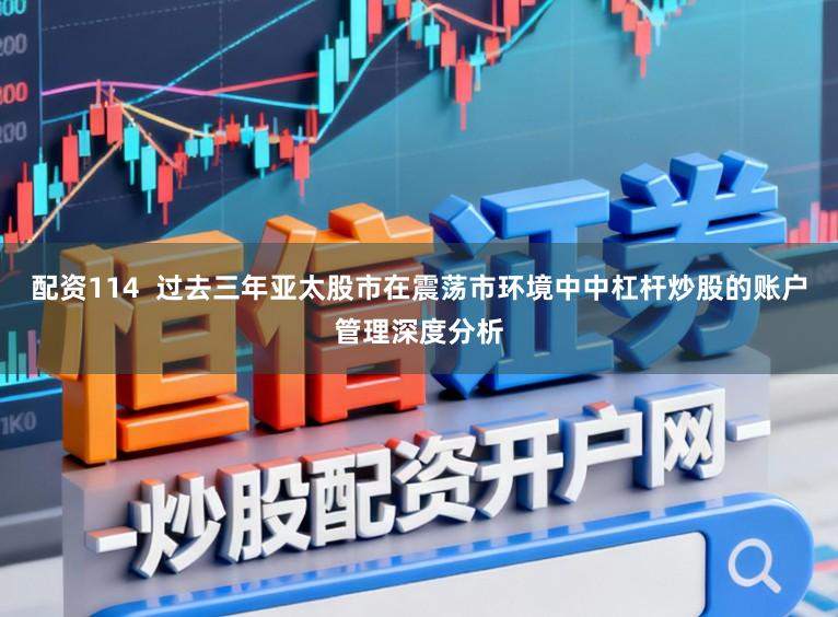 配资114  过去三年亚太股市在震荡市环境中中杠杆炒股的账户管理深度分析