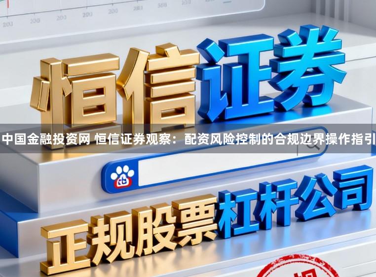 中国金融投资网 恒信证券观察：配资风险控制的合规边界操作指引