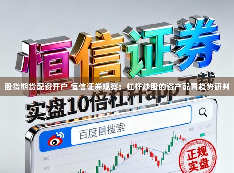 股指期货配资开户 恒信证券观察：杠杆炒股的资产配置趋势研判