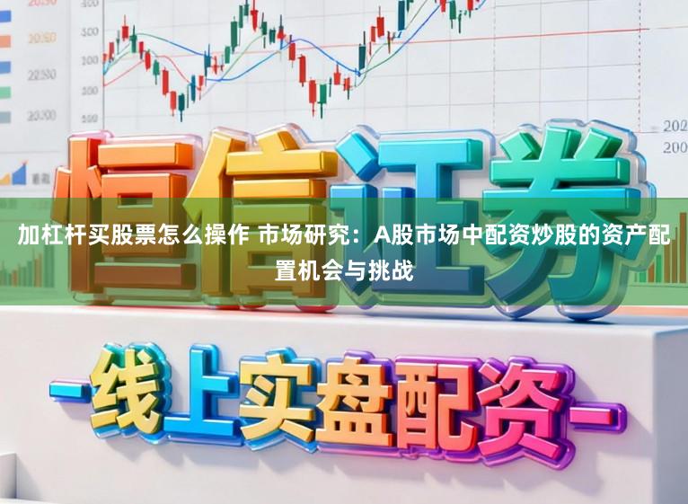 加杠杆买股票怎么操作 市场研究：A股市场中配资炒股的资产配置机会与挑战