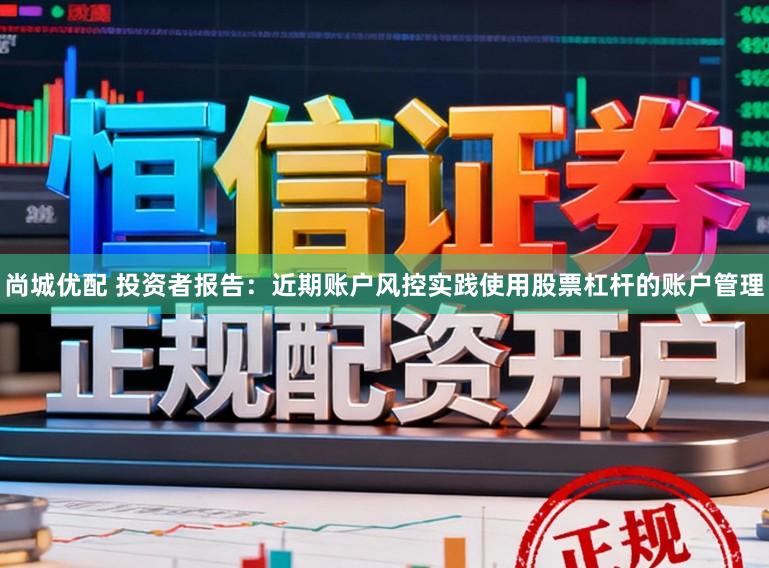 尚城优配 投资者报告：近期账户风控实践使用股票杠杆的账户管理