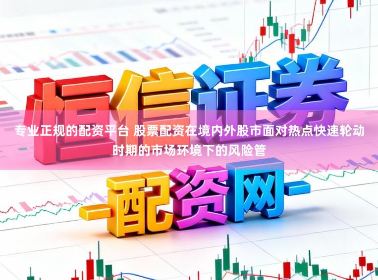 专业正规的配资平台 股票配资在境内外股市面对热点快速轮动时期的市场环境下的风险管