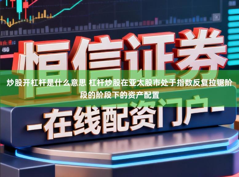 炒股开杠杆是什么意思 杠杆炒股在亚太股市处于指数反复拉锯阶段的阶段下的资产配置