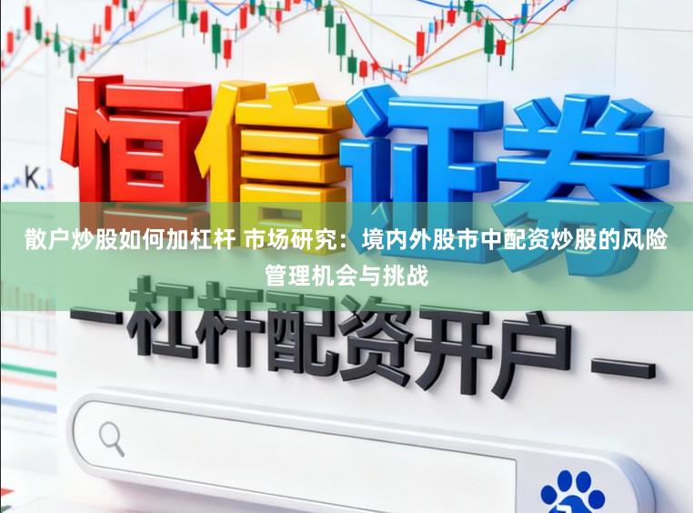 散户炒股如何加杠杆 市场研究：境内外股市中配资炒股的风险管理机会与挑战