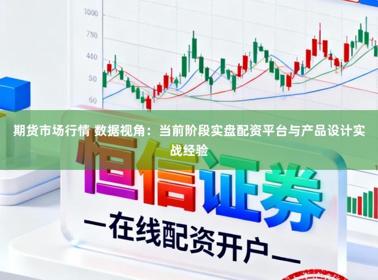 期货市场行情 数据视角：当前阶段实盘配资平台与产品设计实战经验