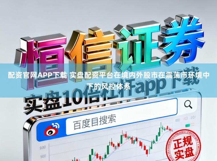 配资官网APP下载 实盘配资平台在境内外股市在震荡市环境中下的风控体系