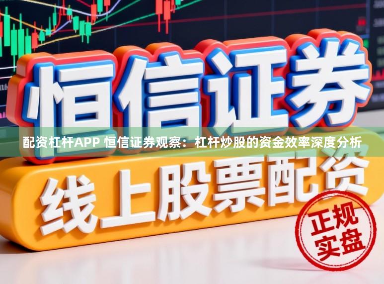 配资杠杆APP 恒信证券观察:杠杆炒股的资金效率深度分析