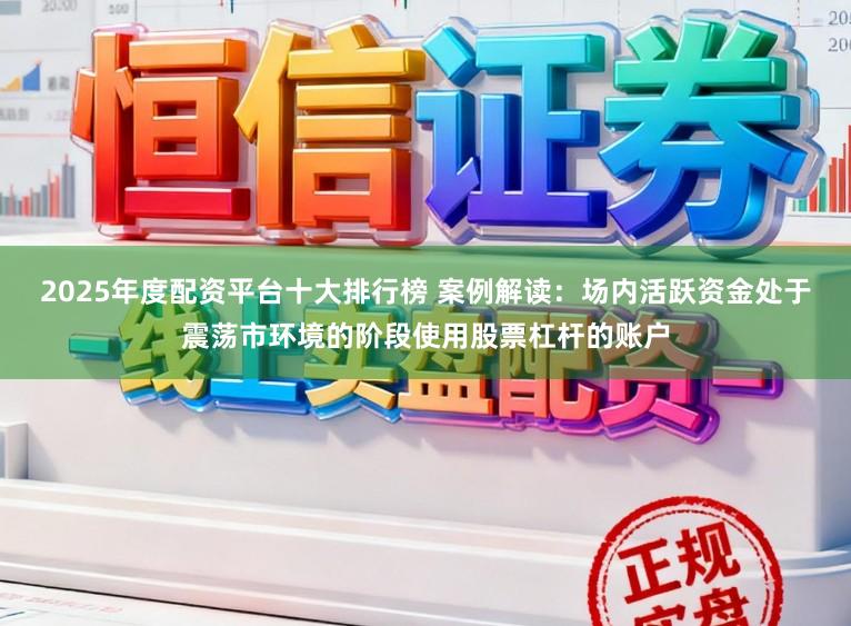 2025年度配资平台十大排行榜 案例解读：场内活跃资金处于震荡市环境的阶段使用股票杠杆的账户