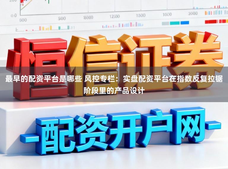 最早的配资平台是哪些 风控专栏：实盘配资平台在指数反复拉锯阶段里的产品设计