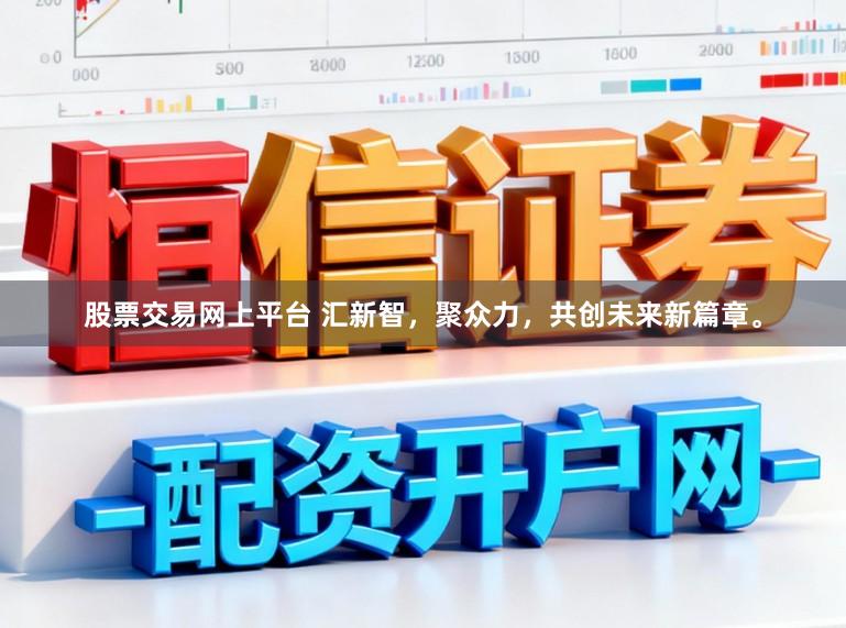 股票交易网上平台 汇新智,聚众力,共创未来新篇章。