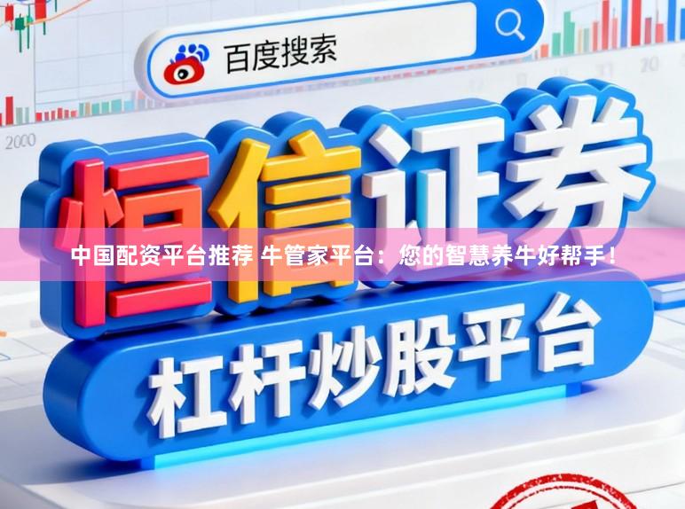 中国配资平台推荐 牛管家平台：您的智慧养牛好帮手！
