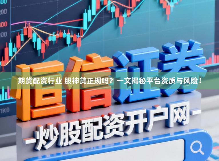 期货配资行业 股神贷正规吗？一文揭秘平台资质与风险！