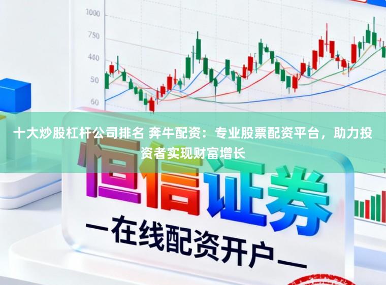 十大炒股杠杆公司排名 奔牛配资:专业股票配资平台,助力投资者实现财富增长