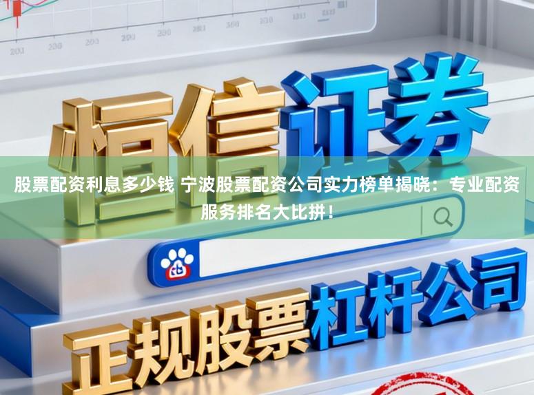 股票配资利息多少钱 宁波股票配资公司实力榜单揭晓：专业配资服务排名大比拼！