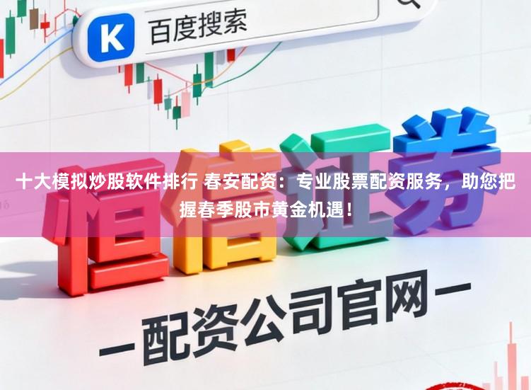 十大模拟炒股软件排行 春安配资：专业股票配资服务，助您把握春季股市黄金机遇！