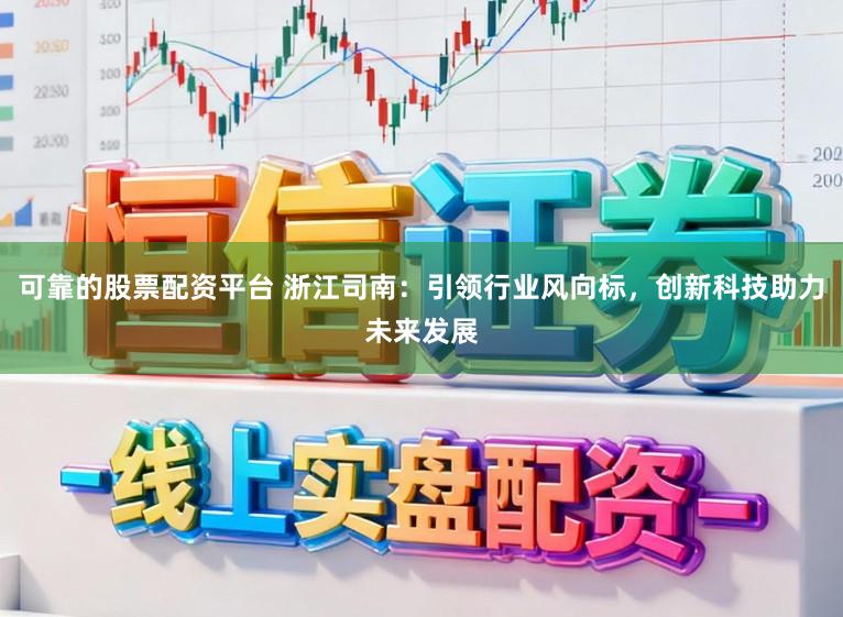 可靠的股票配资平台 浙江司南：引领行业风向标，创新科技助力未来发展