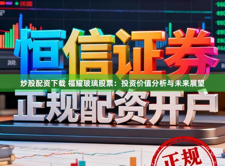 炒股配资下载 福耀玻璃股票:投资价值分析与未来展望
