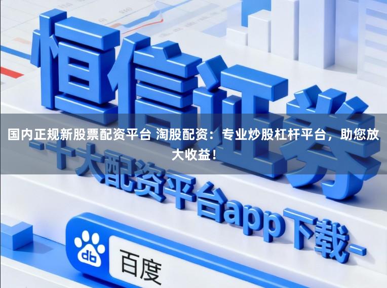 国内正规新股票配资平台 淘股配资：专业炒股杠杆平台，助您放大收益！