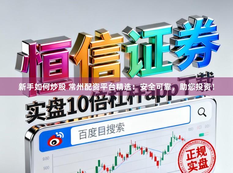 新手如何炒股 常州配资平台精选：安全可靠，助您投资！
