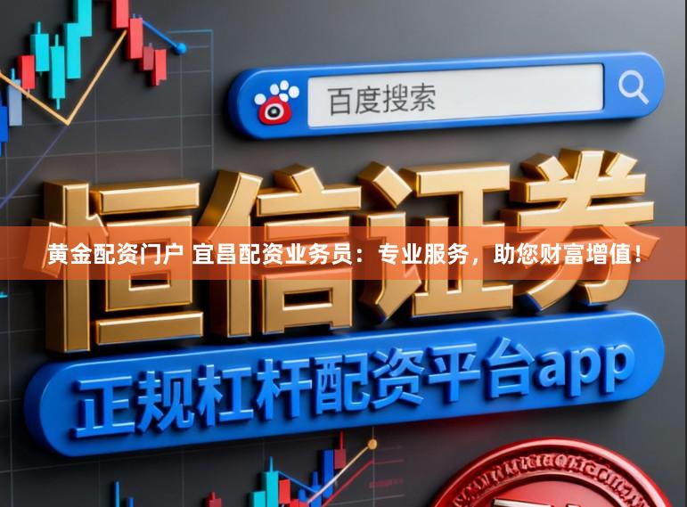 黄金配资门户 宜昌配资业务员：专业服务，助您财富增值！