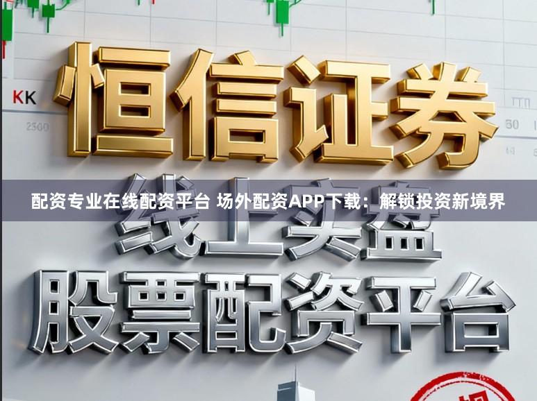 配资专业在线配资平台 场外配资APP下载：解锁投资新境界