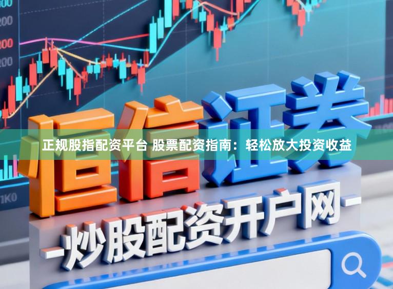 正规股指配资平台 股票配资指南：轻松放大投资收益