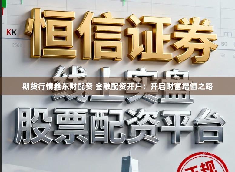 期货行情鑫东财配资 金融配资开户：开启财富增值之路