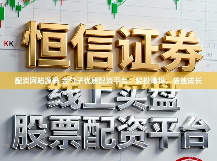 配资网站源码 金勺子优质配资平台：轻松赚钱，倍速成长