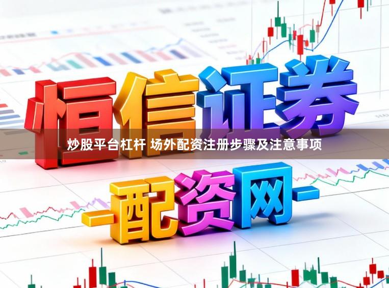 炒股平台杠杆 场外配资注册步骤及注意事项